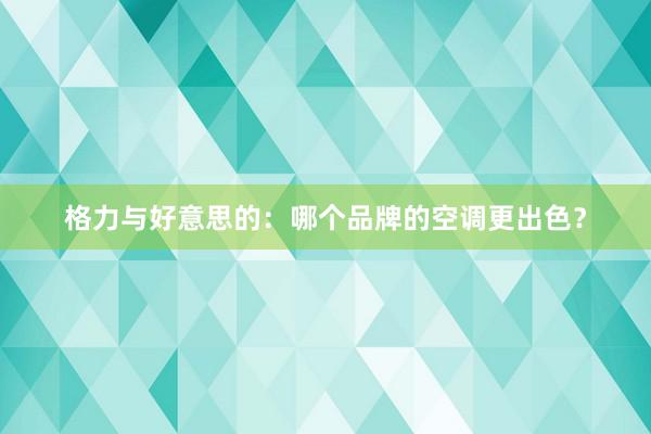 格力与好意思的：哪个品牌的空调更出色？